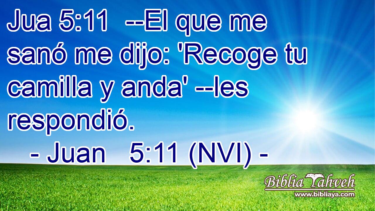 Jua 5:11  --El que me sanó me dijo: 'Recoge tu camilla y anda' --les respondió. 