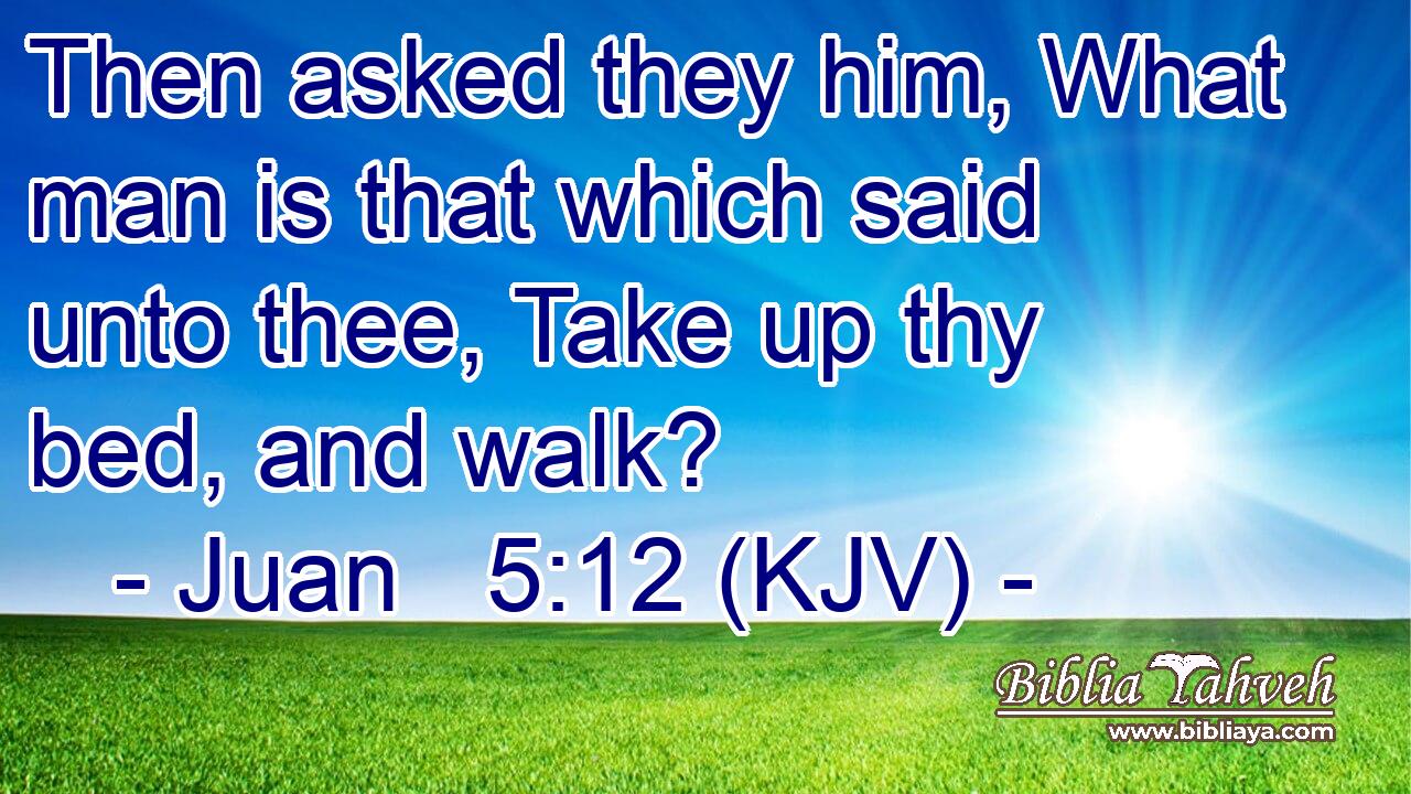 Then asked they him, What man is that which said unto thee, Take up thy bed, and walk?