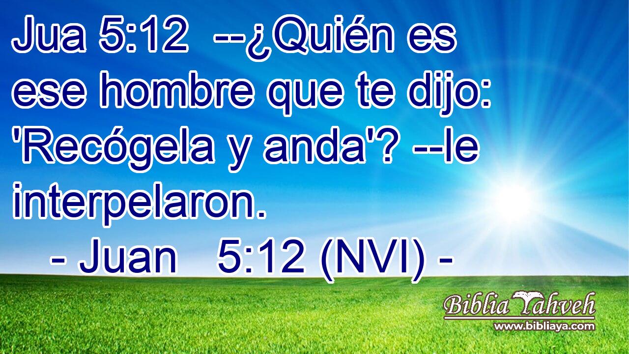 Jua 5:12  --¿Quién es ese hombre que te dijo: 'Recógela y anda'? --le interpelaron. 