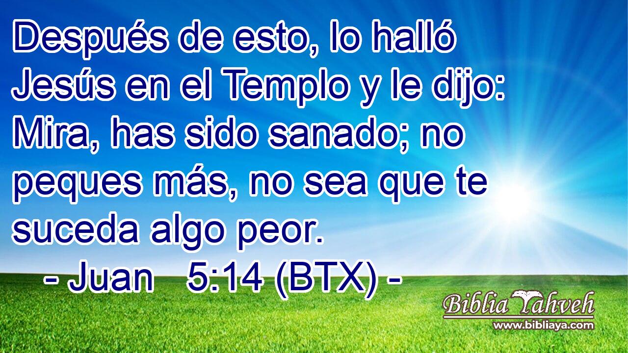 Después de esto, lo halló Jesús en el Templo y le dijo: Mira, has sido sanado; no peques más, no sea que te suceda algo peor.