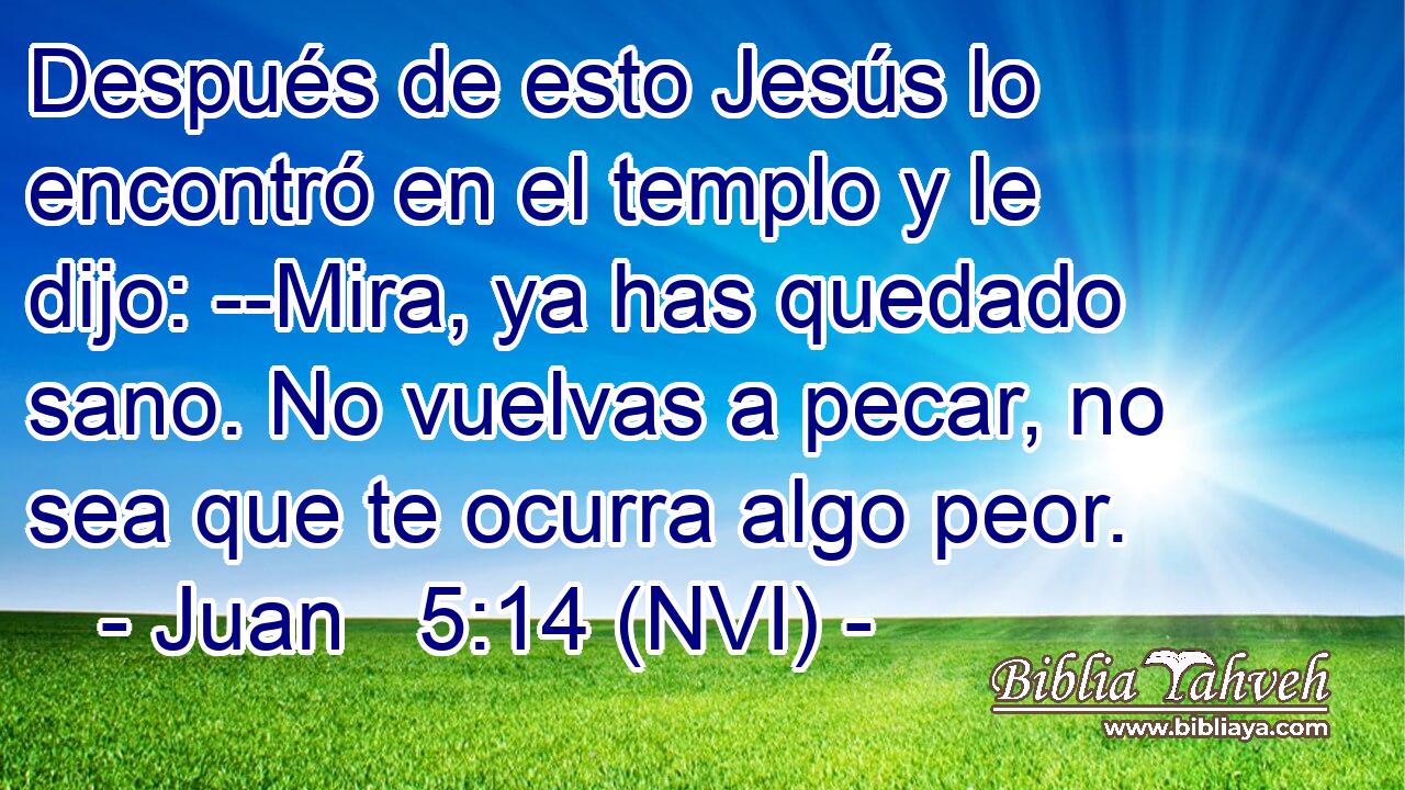  Después de esto Jesús lo encontró en el templo y le dijo: --Mira, ya has quedado sano. No vuelvas a pecar, no sea que te ocurra algo peor. 