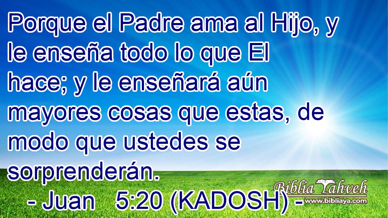  Porque el Padre ama al Hijo, y le enseña todo lo que El hace; y le enseñará aún mayores cosas que estas, de modo que ustedes se sorprenderán. 