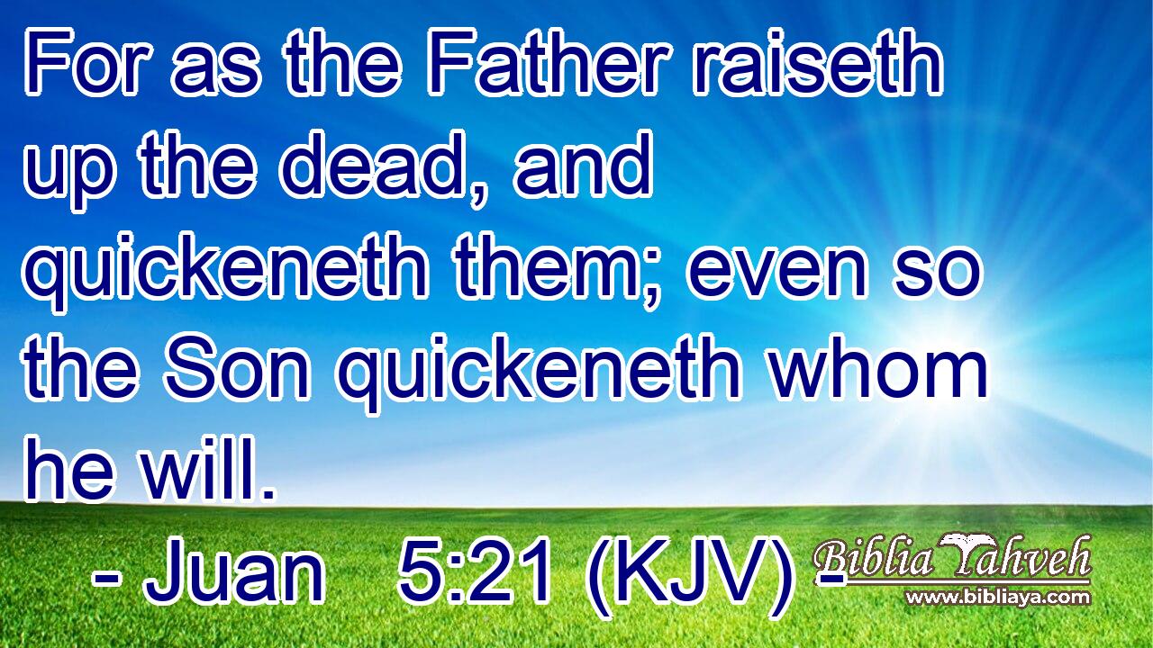 For as the Father raiseth up the dead, and quickeneth them; even so the Son quickeneth whom he will.