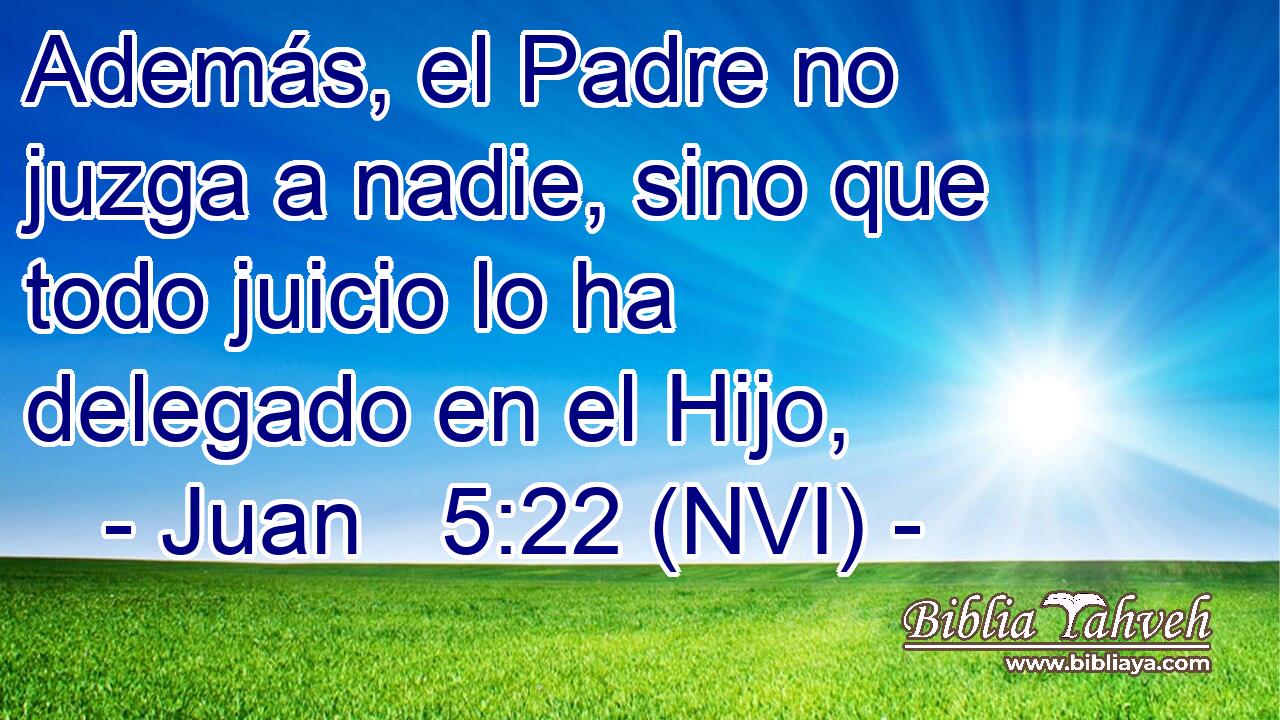  Además, el Padre no juzga a nadie, sino que todo juicio lo ha delegado en el Hijo, 