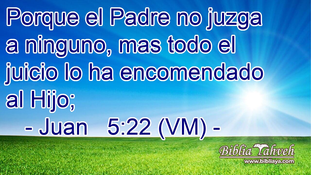  Porque el Padre no juzga a ninguno, mas todo el juicio lo ha encomendado al Hijo; 