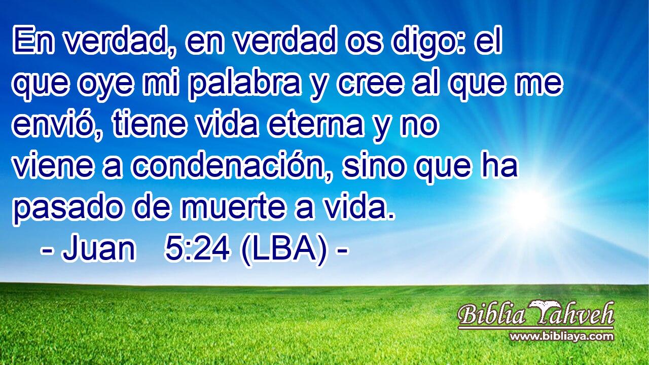 En verdad, en verdad os digo: el que oye mi palabra y cree al que me envió, tiene vida eterna y no viene a condenación, sino que ha pasado de muerte a vida.