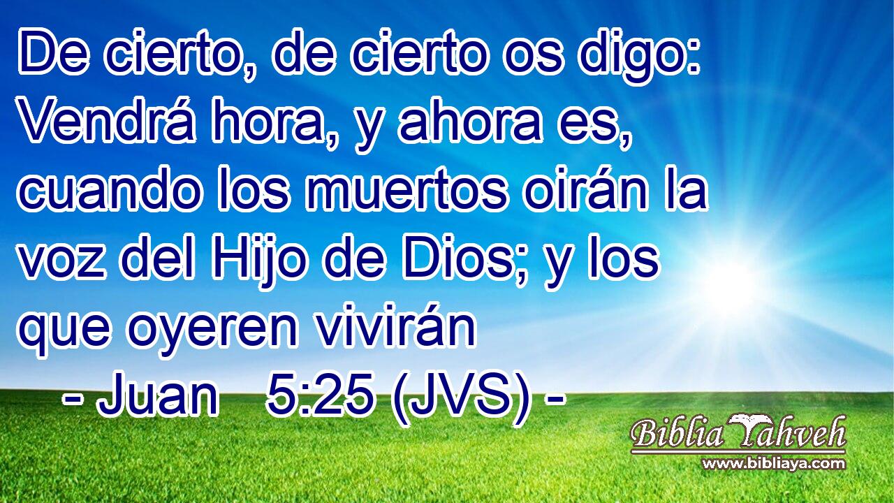 De cierto, de cierto os digo: Vendrá hora, y ahora es, cuando los muertos oirán la voz del Hijo de Dios; y los que oyeren vivirán
