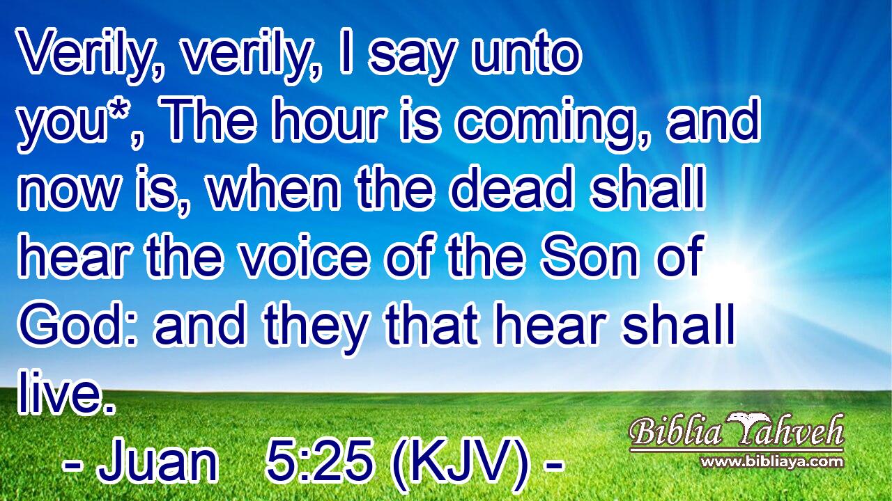 Verily, verily, I say unto you*, The hour is coming, and now is, when the dead shall hear the voice of the Son of God: and they that hear shall live.