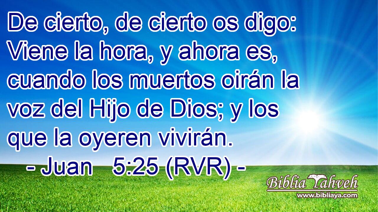 De cierto, de cierto os digo: Viene la hora, y ahora es, cuando los muertos oirán la voz del Hijo de Dios; y los que la oyeren vivirán.