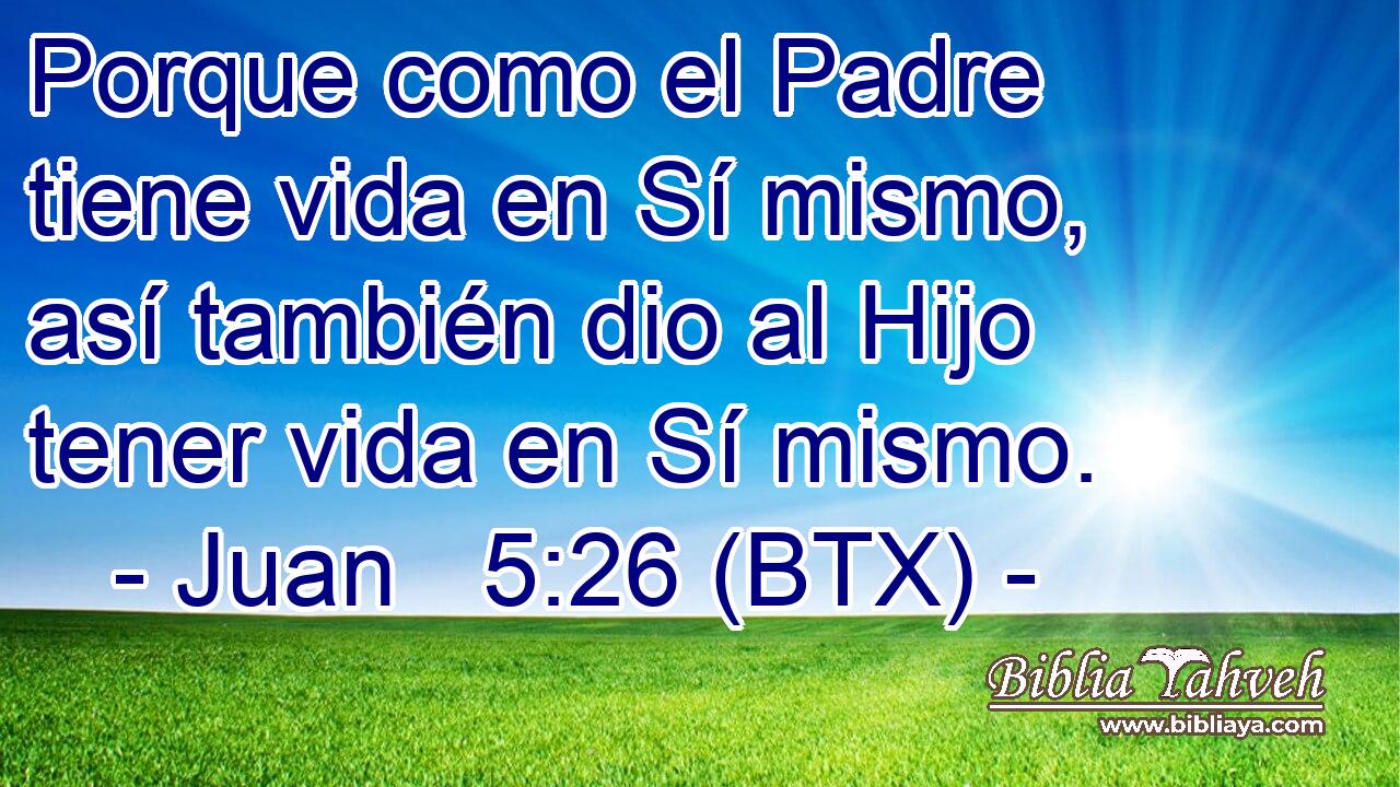 Porque como el Padre tiene vida en Sí mismo, así también dio al Hijo tener vida en Sí mismo.
