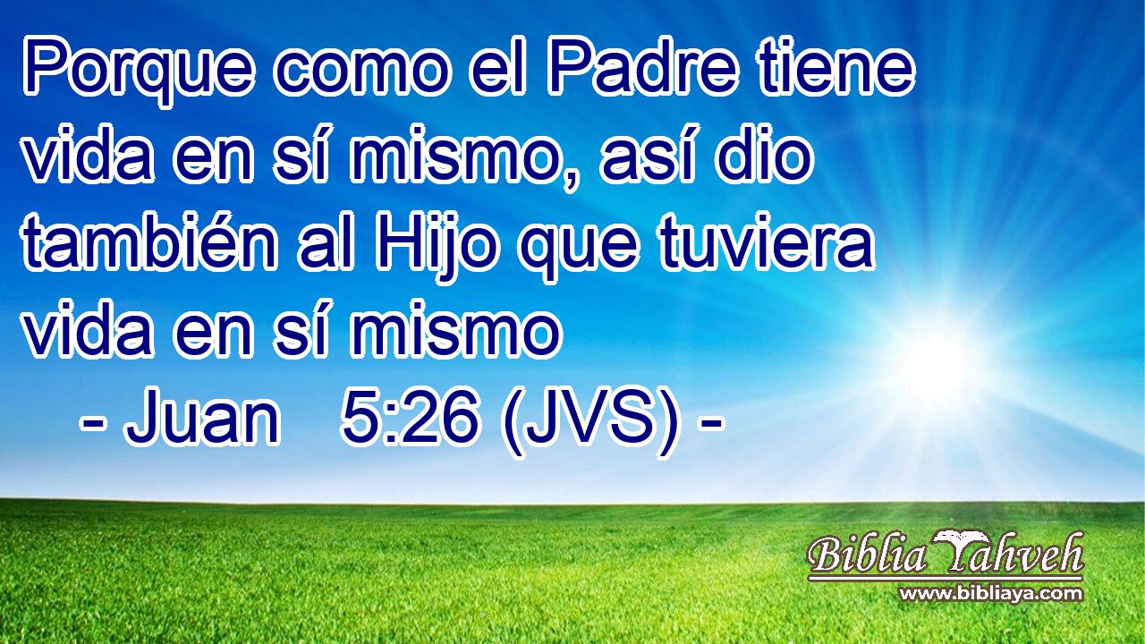 Porque como el Padre tiene vida en sí mismo, así dio también al Hijo que tuviera vida en sí mismo