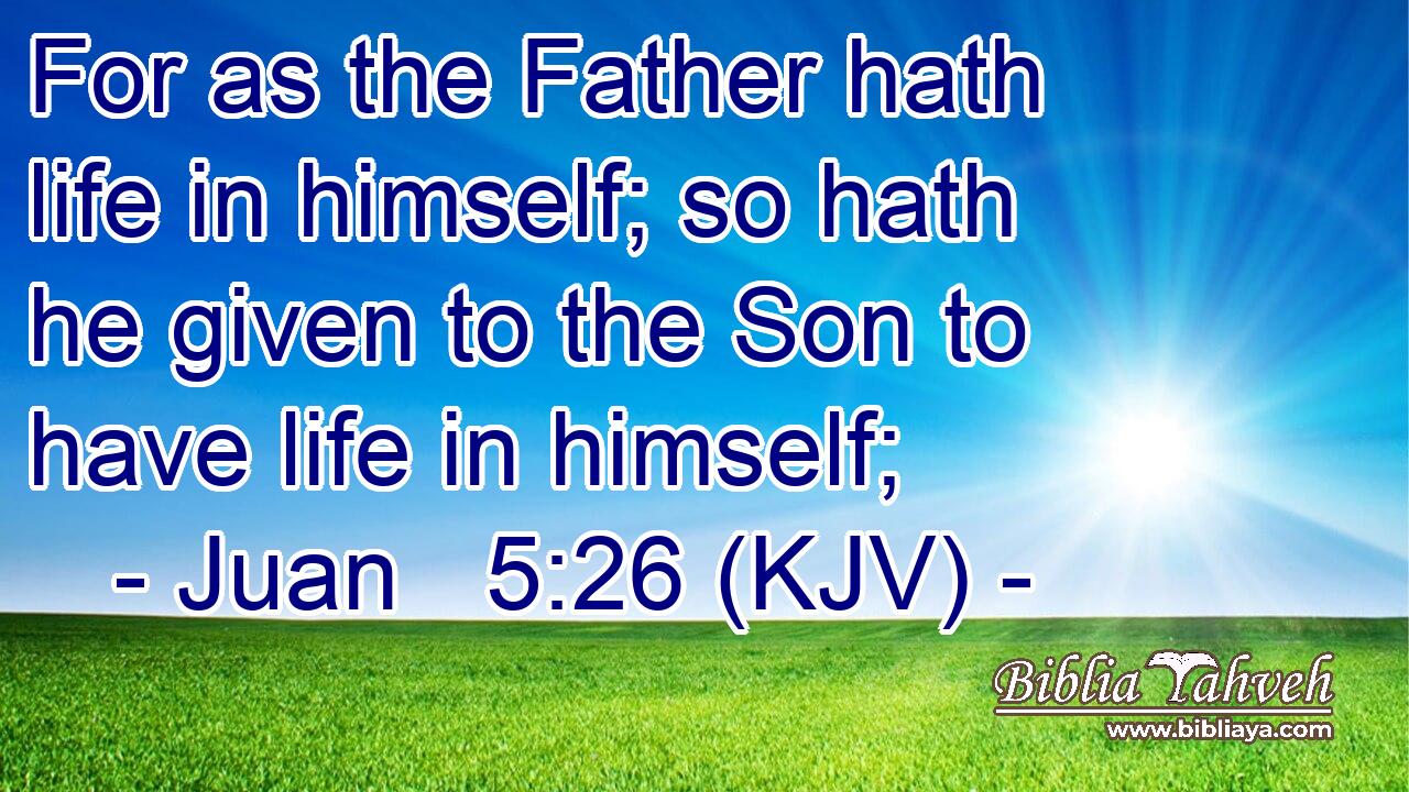 For as the Father hath life in himself; so hath he given to the Son to have life in himself;