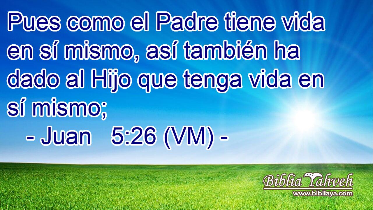 Juan 5:26 (vm) - Pues como el Padre tiene vida en sí mismo, as...