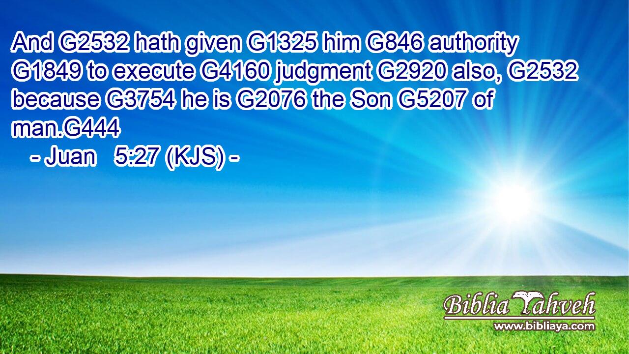 And G2532 hath given G1325 him G846 authority G1849 to execute G4160 judgment G2920 also, G2532 because G3754 he is G2076 the Son G5207 of man.G444