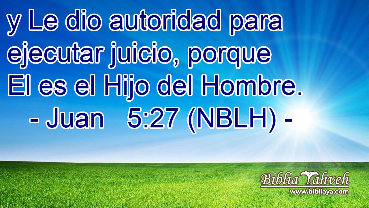  y Le dio autoridad para ejecutar juicio, porque El es el Hijo del Hombre. 