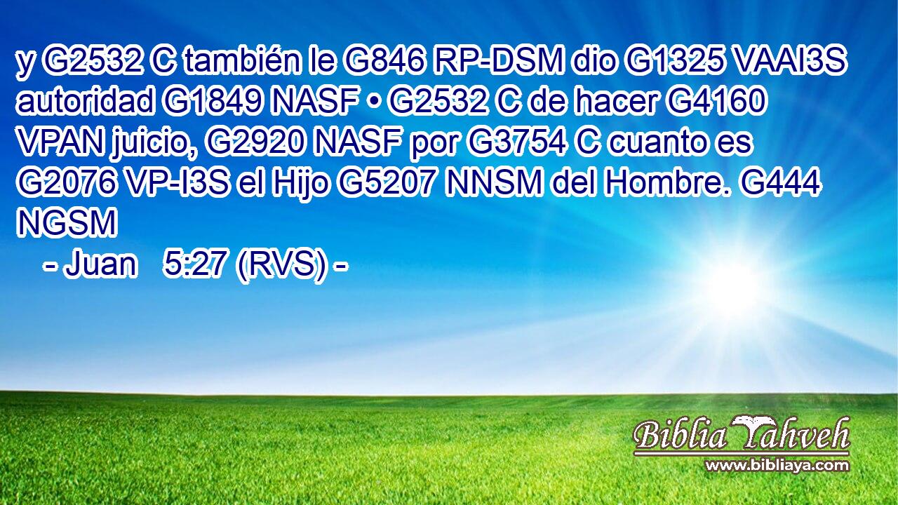 y G2532 C también le G846 RP-DSM dio G1325 VAAI3S autoridad G1849 NASF • G2532 C de hacer G4160 VPAN juicio, G2920 NASF por G3754 C cuanto es G2076 VP-I3S el Hijo G5207 NNSM del Hombre. G444 NGSM 