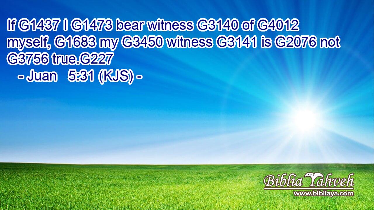 If G1437 I G1473 bear witness G3140 of G4012 myself, G1683 my G3450 witness G3141 is G2076 not G3756 true.G227