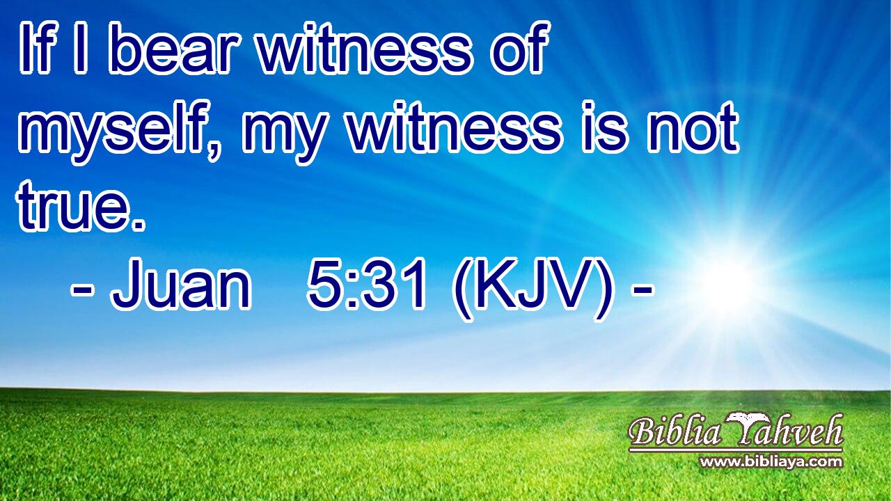 If I bear witness of myself, my witness is not true.