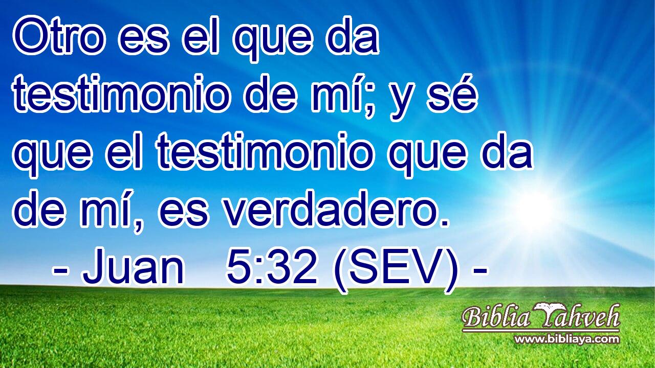Otro es el que da testimonio de mí; y sé que el testimonio que da de mí, es verdadero.
