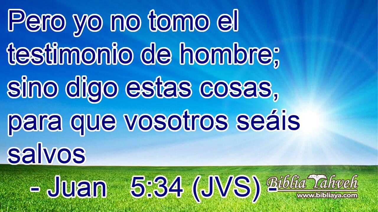 Pero yo no tomo el testimonio de hombre; sino digo estas cosas, para que vosotros seáis salvos