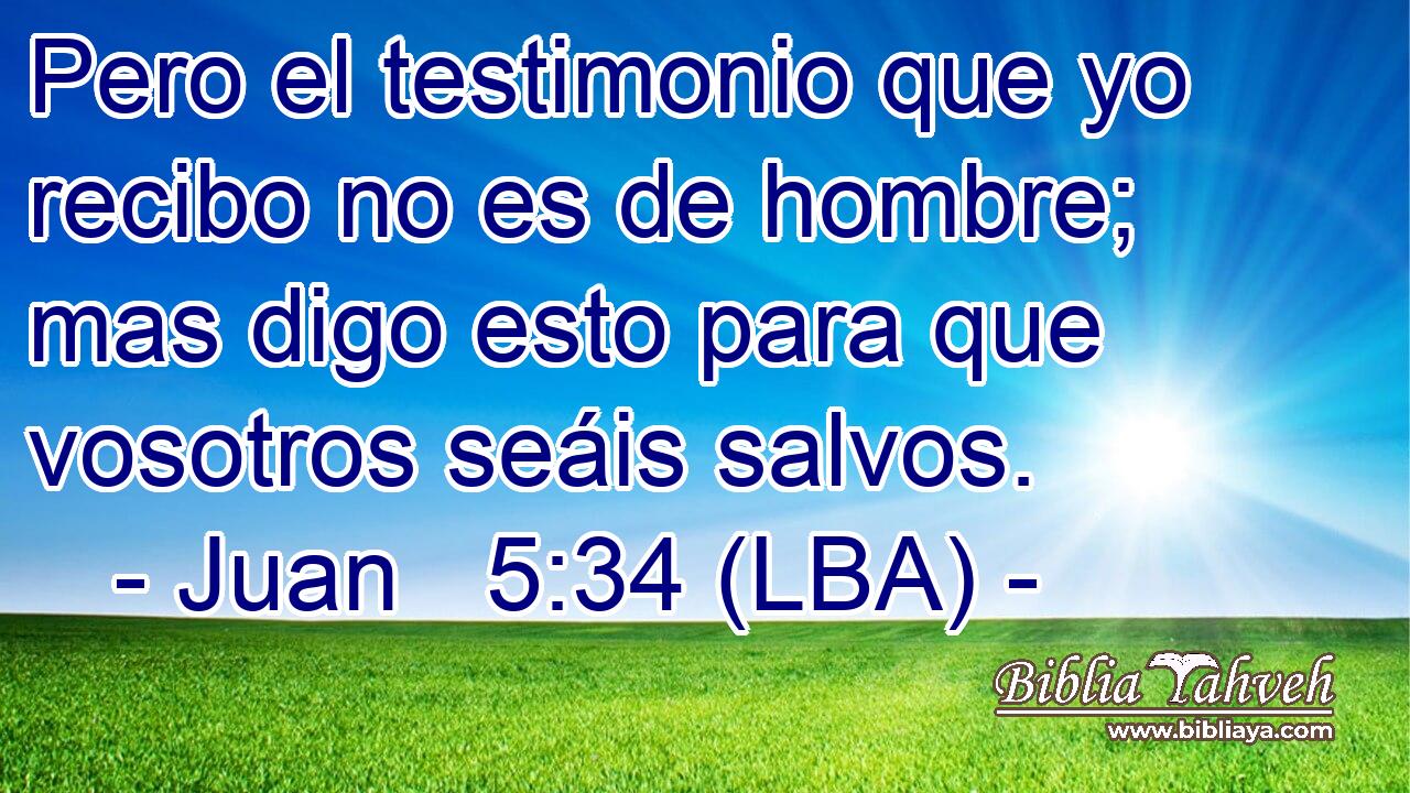 Pero el testimonio que yo recibo no es de hombre; mas digo esto para que vosotros seáis salvos.