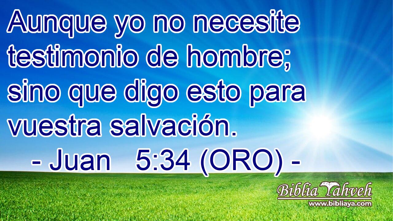  Aunque yo no necesite testimonio de hombre; sino que digo esto para vuestra salvación. 