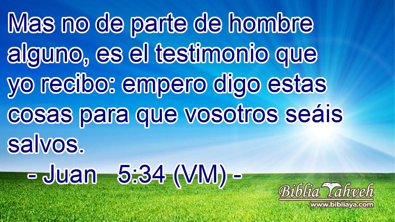  Mas no de parte de hombre alguno, es el testimonio que yo recibo: empero digo estas cosas para que vosotros seáis salvos. 