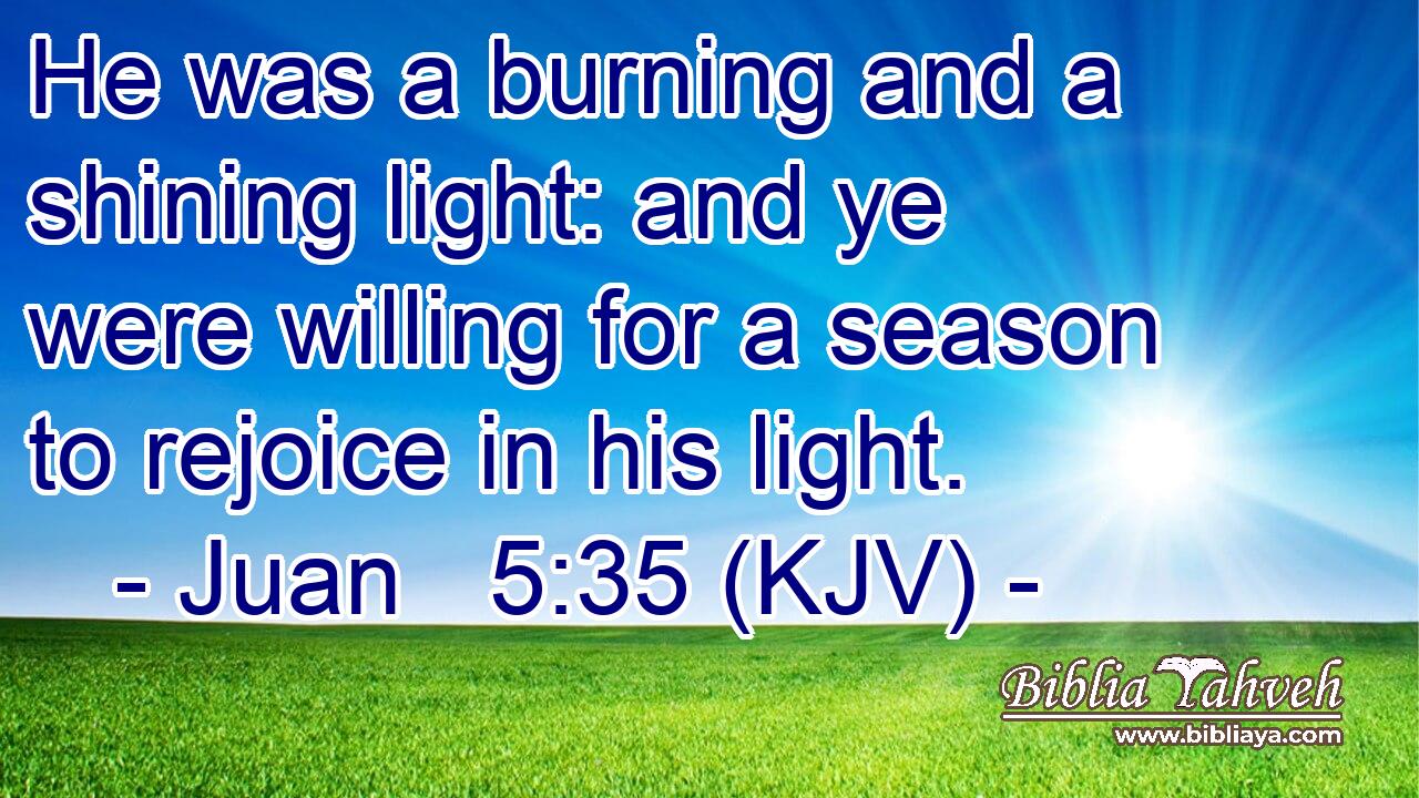 He was a burning and a shining light: and ye were willing for a season to rejoice in his light.