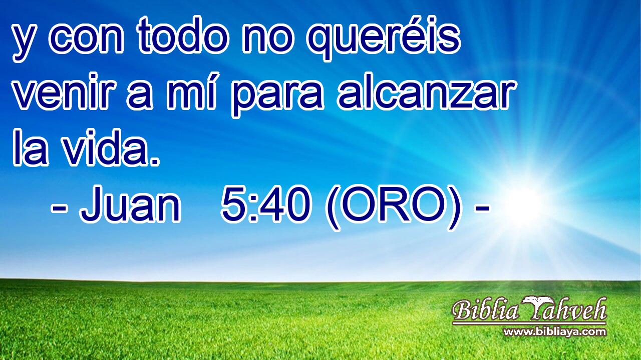  y con todo no queréis venir a mí para alcanzar la vida. 