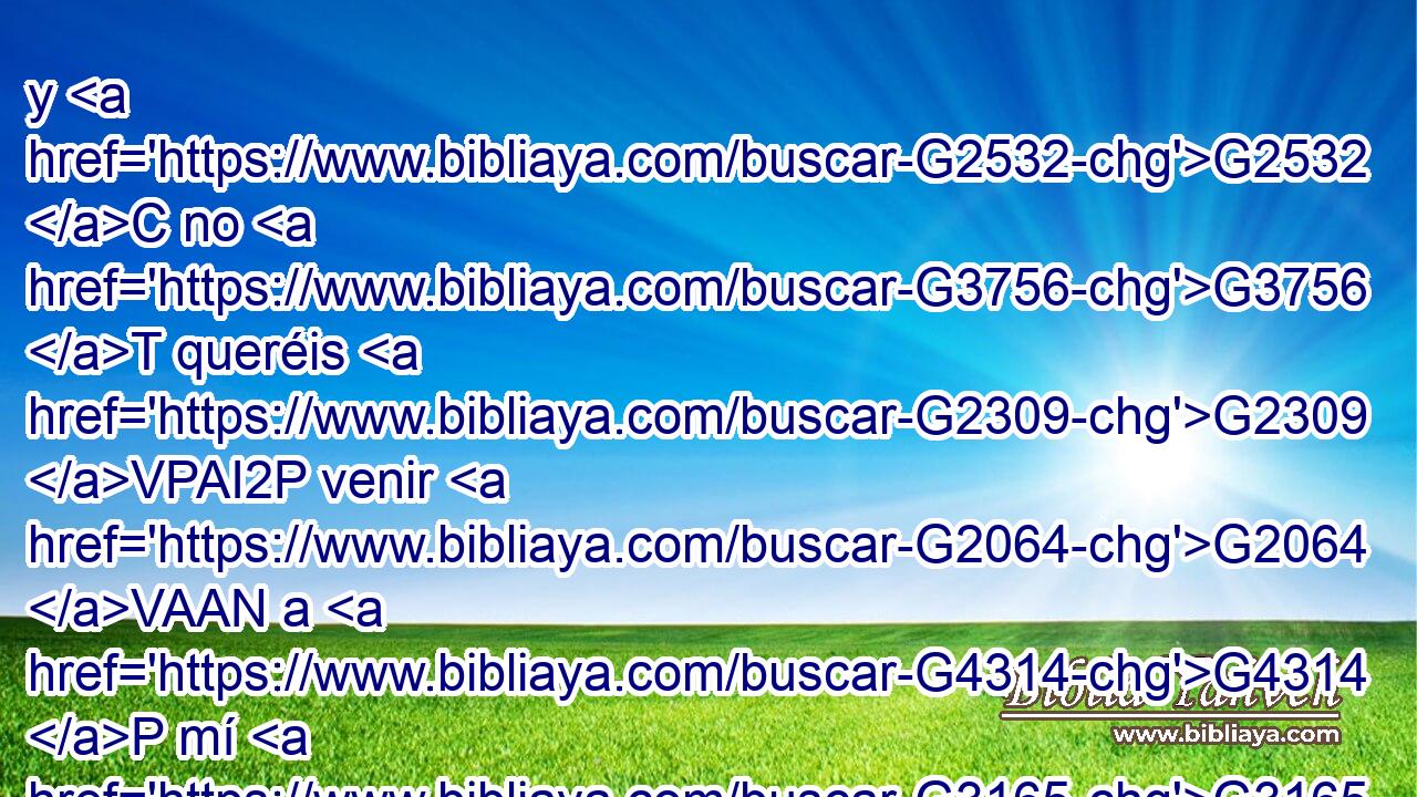 y G2532 C no G3756 T queréis G2309 VPAI2P venir G2064 VAAN a G4314 P mí G3165 RP1AS para G2443 C que tengáis G2192 VPAS2P vida. G2222 NASF 