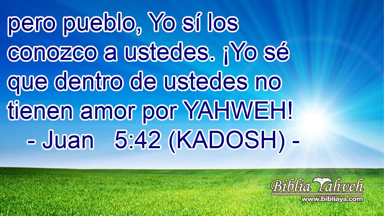  pero pueblo, Yo sí los conozco a ustedes. ¡Yo sé que dentro de ustedes no tienen amor por YAHWEH! 