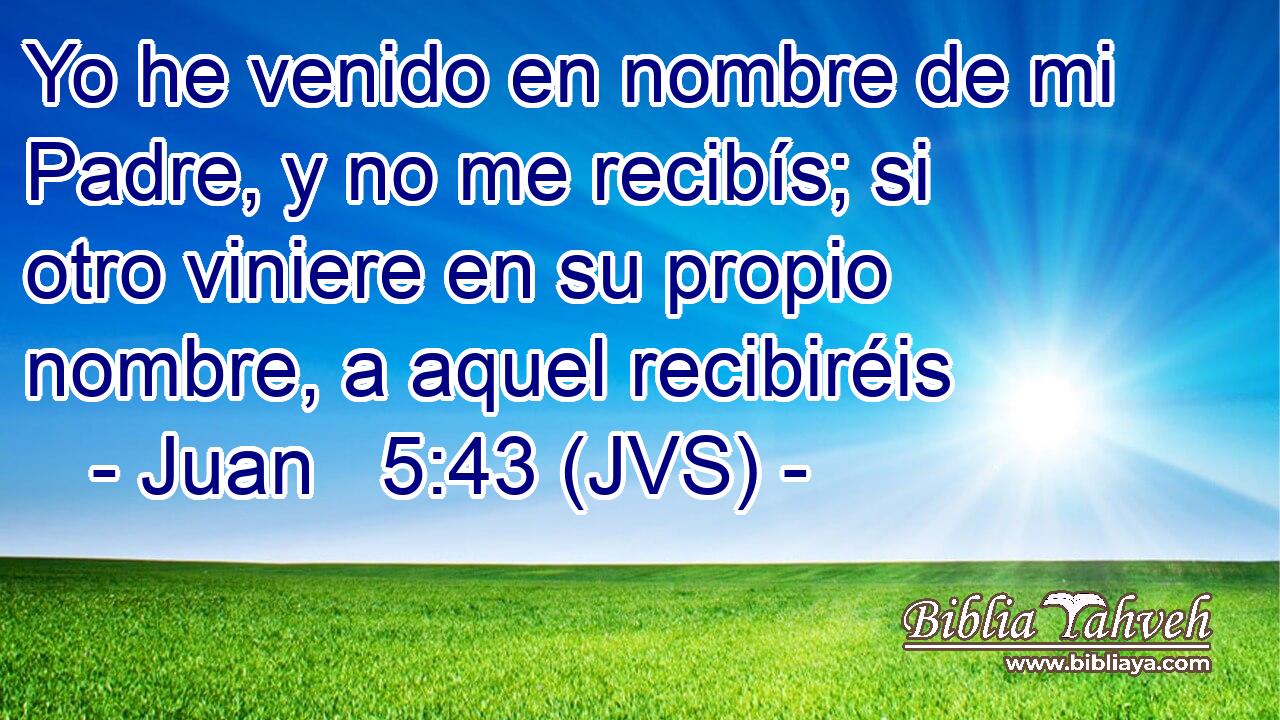 Yo he venido en nombre de mi Padre, y no me recibís; si otro viniere en su propio nombre, a aquel recibiréis