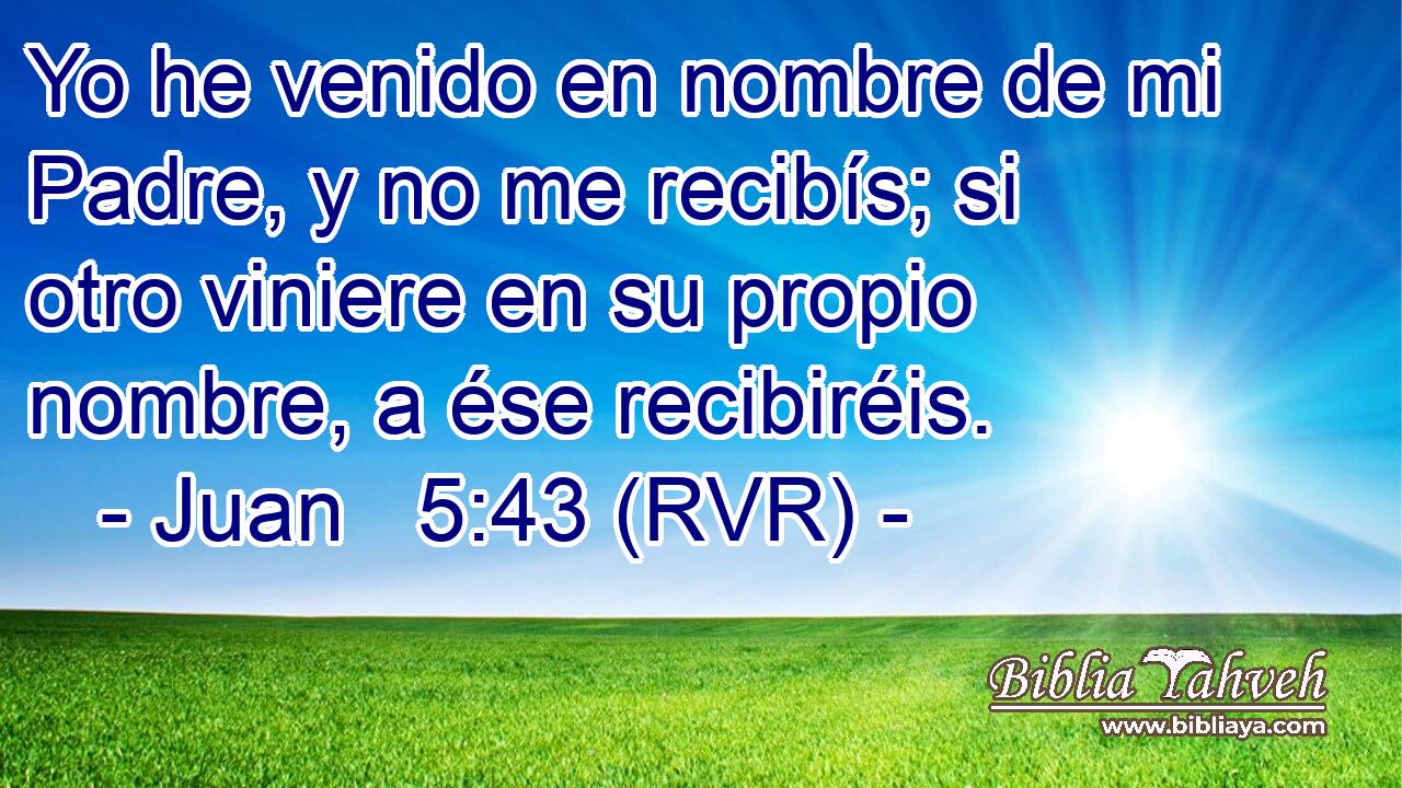 Yo he venido en nombre de mi Padre, y no me recibís; si otro viniere en su propio nombre, a ése recibiréis.