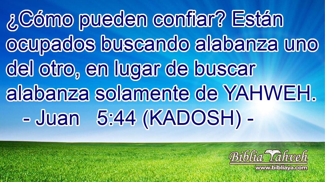  ¿Cómo pueden confiar? Están ocupados buscando alabanza uno del otro, en lugar de buscar alabanza solamente de YAHWEH. 