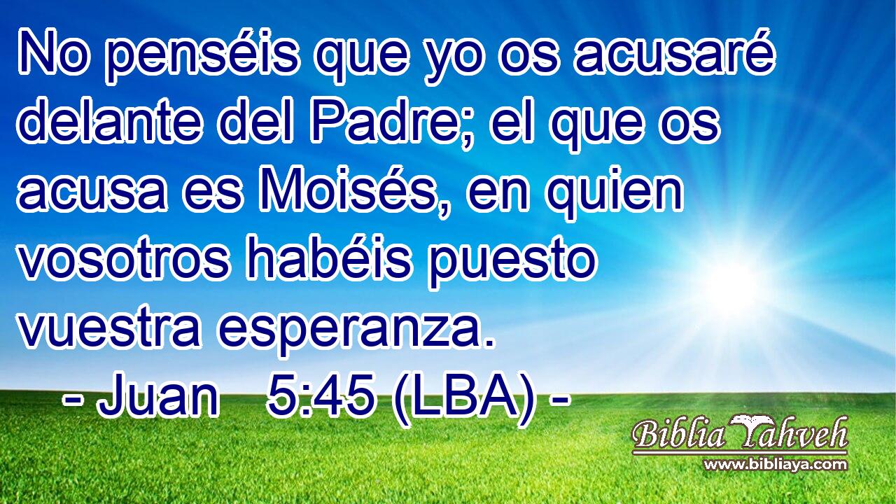 No penséis que yo os acusaré delante del Padre; el que os acusa es Moisés, en quien vosotros habéis puesto vuestra esperanza.