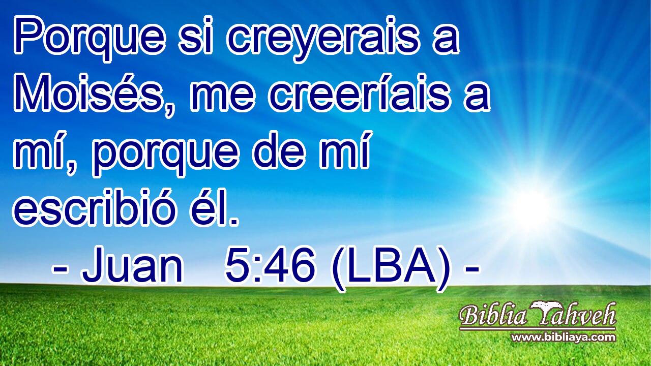 Porque si creyerais a Moisés, me creeríais a mí, porque de mí escribió él.