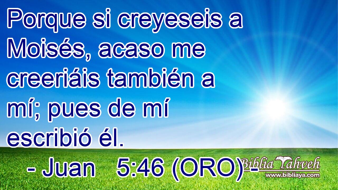  Porque si creyeseis a Moisés, acaso me creeriáis también a mí; pues de mí escribió él. 