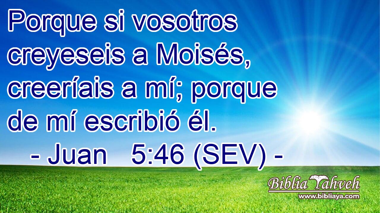 Porque si vosotros creyeseis a Moisés, creeríais a mí; porque de mí escribió él.
