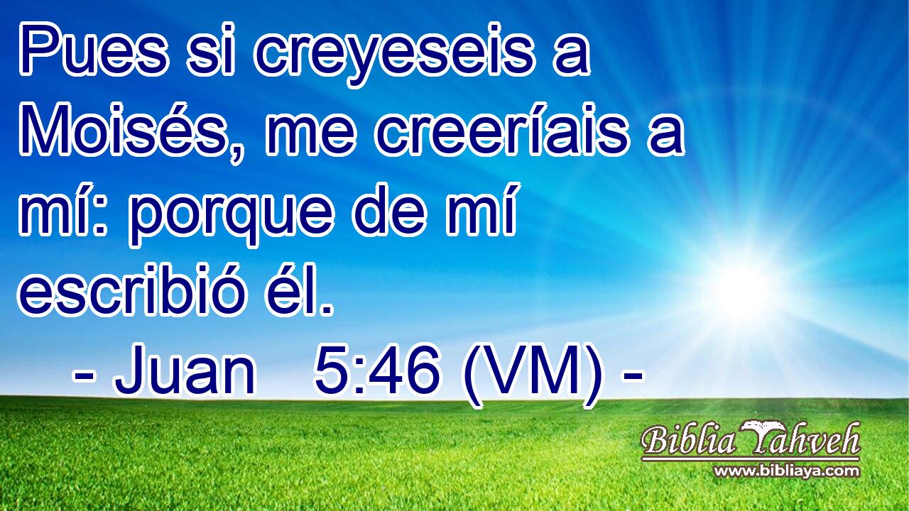  Pues si creyeseis a Moisés, me creeríais a mí: porque de mí escribió él. 