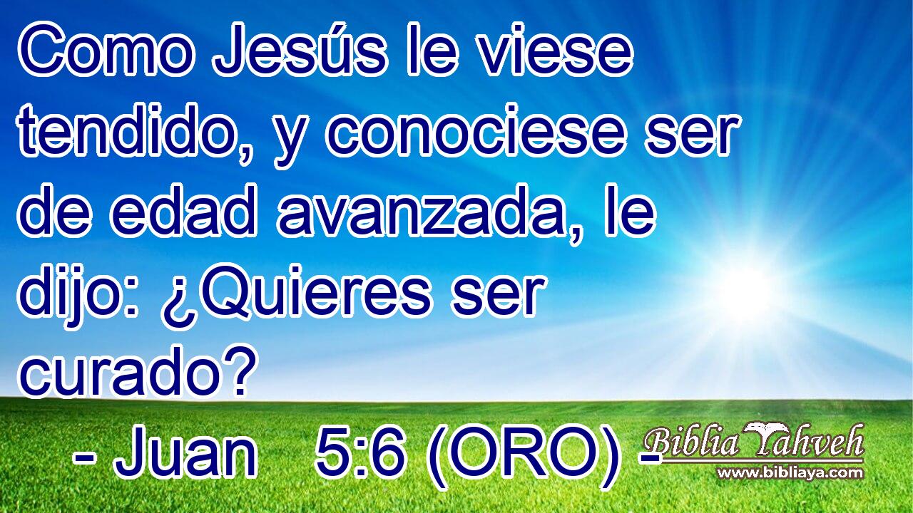  Como Jesús le viese tendido, y conociese ser de edad avanzada, le dijo: ¿Quieres ser curado? 