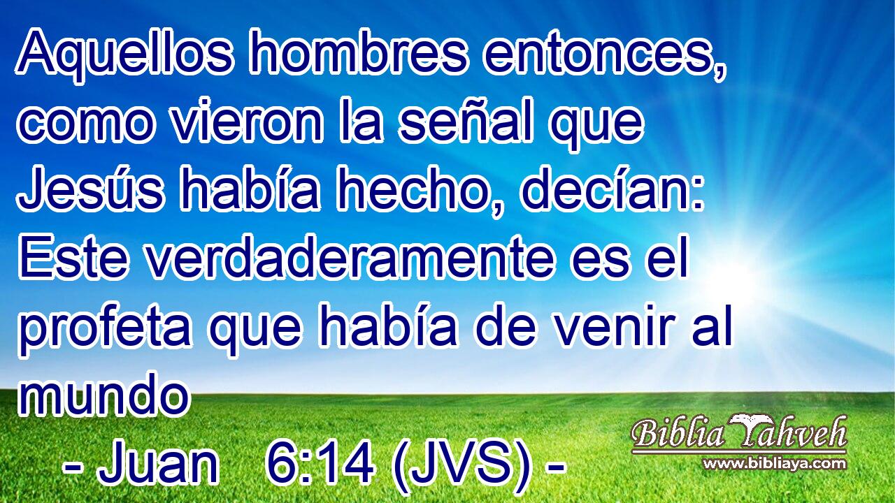 Aquellos hombres entonces, como vieron la señal que Jesús había hecho, decían: Este verdaderamente es el profeta que había de venir al mundo