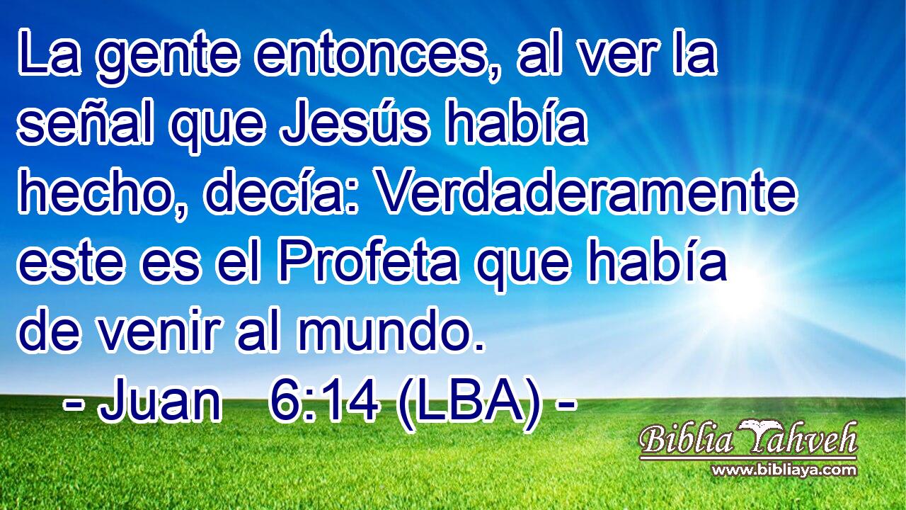 La gente entonces, al ver la señal que Jesús había hecho, decía: Verdaderamente este es el Profeta que había de venir al mundo.