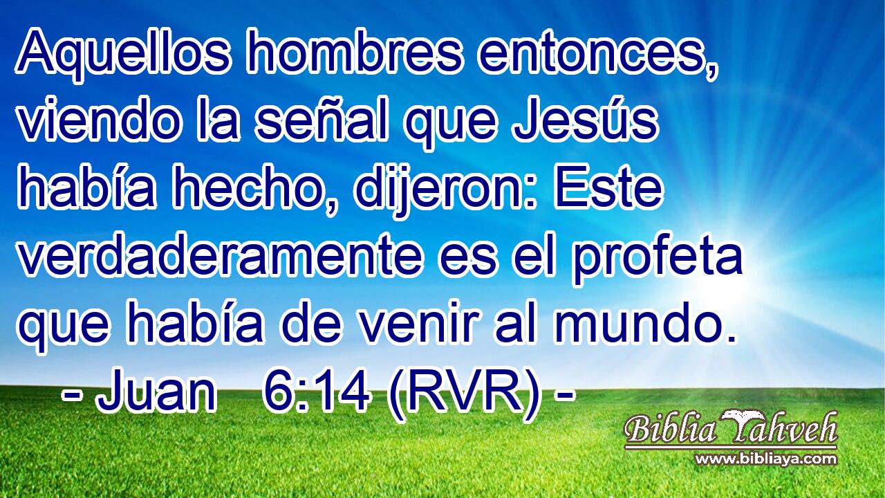 Aquellos hombres entonces, viendo la señal que Jesús había hecho, dijeron: Este verdaderamente es el profeta que había de venir al mundo.