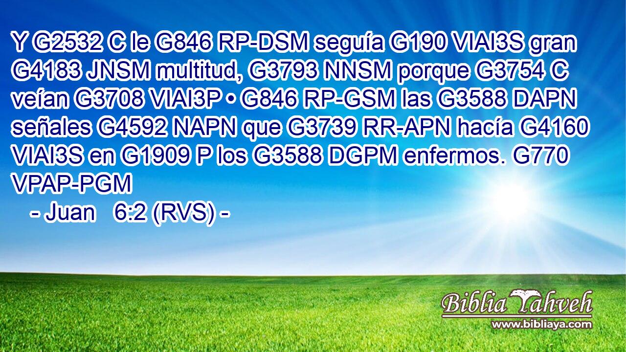Y G2532 C le G846 RP-DSM seguía G190 VIAI3S gran G4183 JNSM multitud, G3793 NNSM porque G3754 C veían G3708 VIAI3P • G846 RP-GSM las G3588 DAPN señales G4592 NAPN que G3739 RR-APN hacía G4160 VIAI3S en G1909 P los G3588 DGPM enfermos. G770 VPAP-PGM 