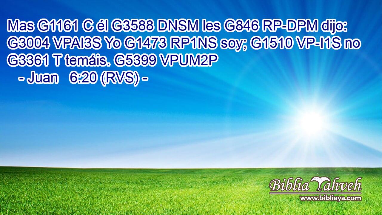 Mas G1161 C él G3588 DNSM les G846 RP-DPM dijo: G3004 VPAI3S Yo G1473 RP1NS soy; G1510 VP-I1S no G3361 T temáis. G5399 VPUM2P 