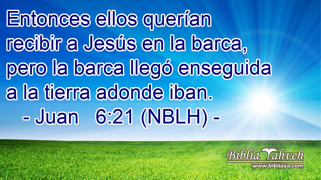  Entonces ellos querían recibir a Jesús en la barca, pero la barca llegó enseguida a la tierra adonde iban. 