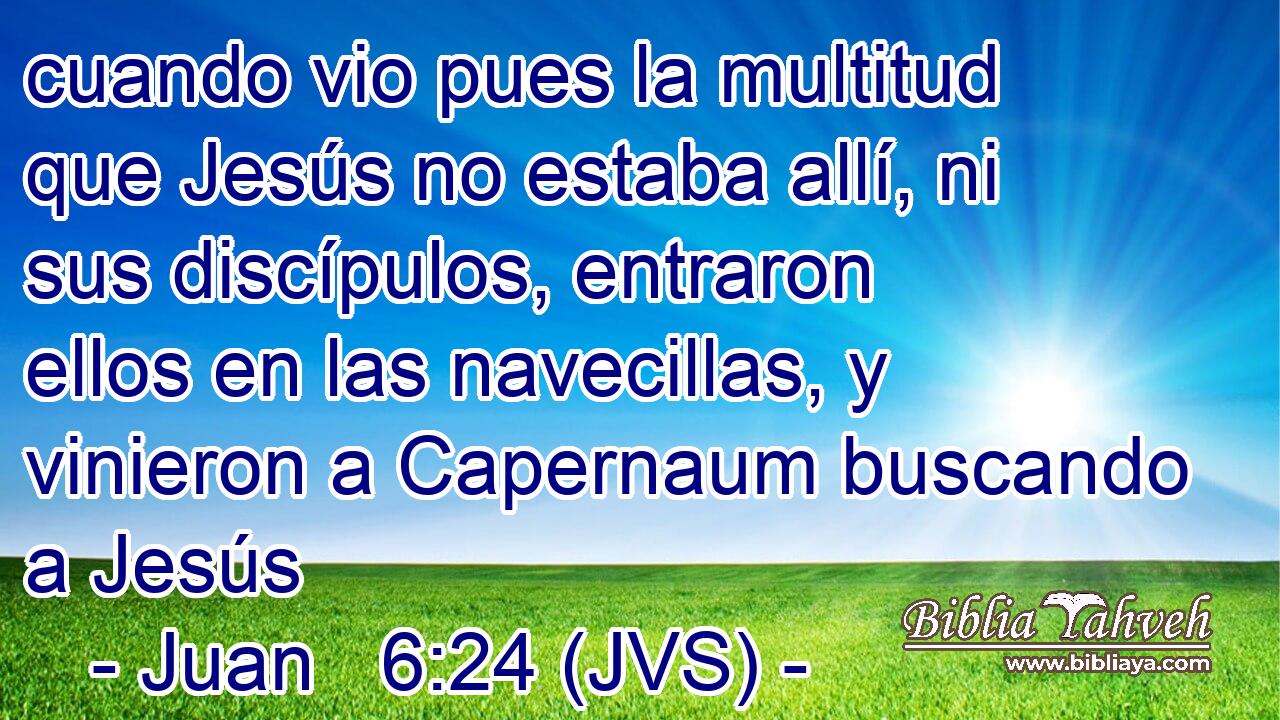 cuando vio pues la multitud que Jesús no estaba allí, ni sus discípulos, entraron ellos en las navecillas, y vinieron a Capernaum buscando a Jesús