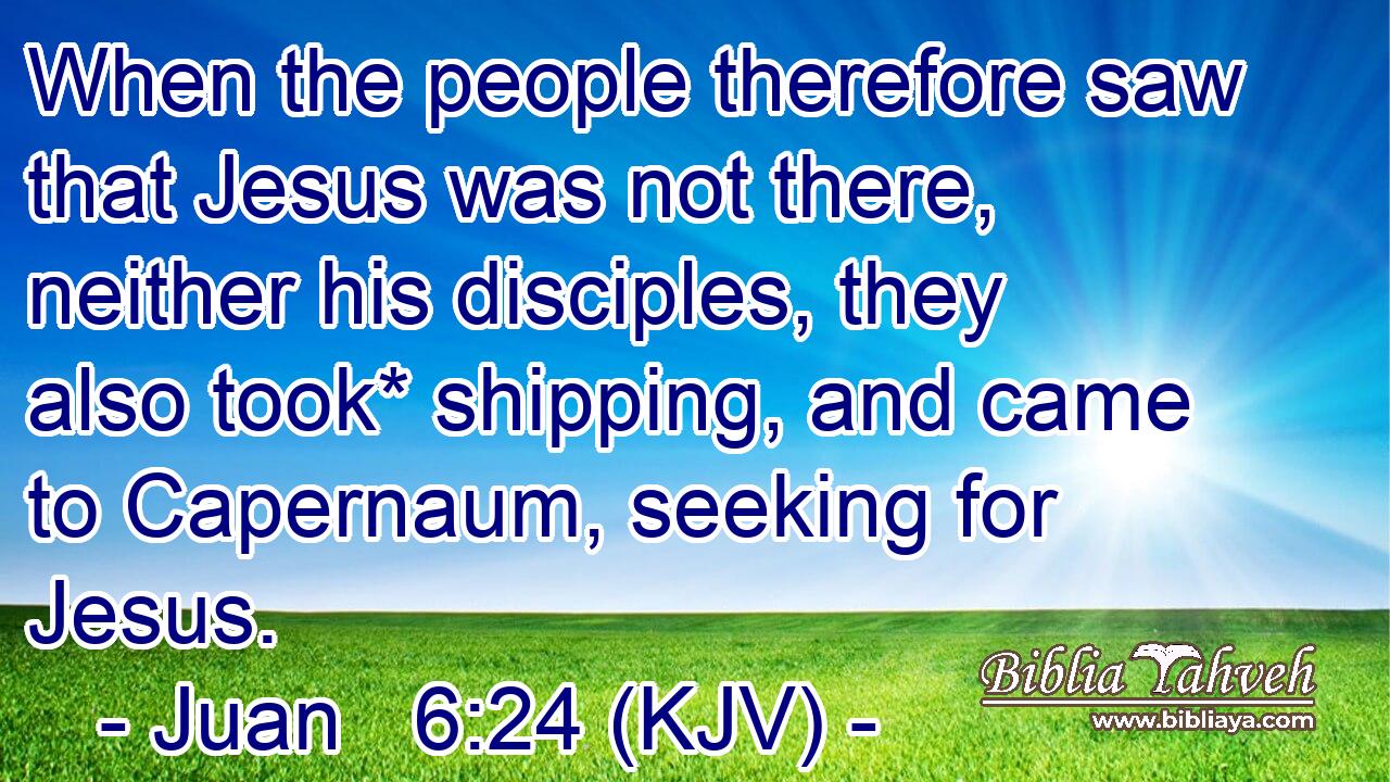 When the people therefore saw that Jesus was not there, neither his disciples, they also took* shipping, and came to Capernaum, seeking for Jesus.