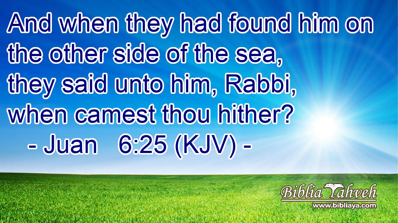 And when they had found him on the other side of the sea, they said unto him, Rabbi, when camest thou hither?