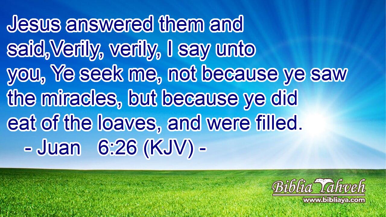 Jesus answered them and said,Verily, verily, I say unto you, Ye seek me, not because ye saw the miracles, but because ye did eat of the loaves, and were filled.